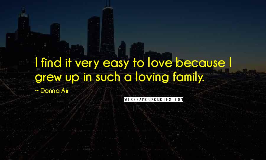 Donna Air Quotes: I find it very easy to love because I grew up in such a loving family.