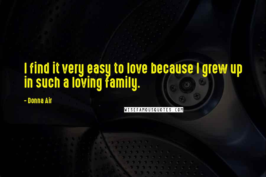 Donna Air Quotes: I find it very easy to love because I grew up in such a loving family.