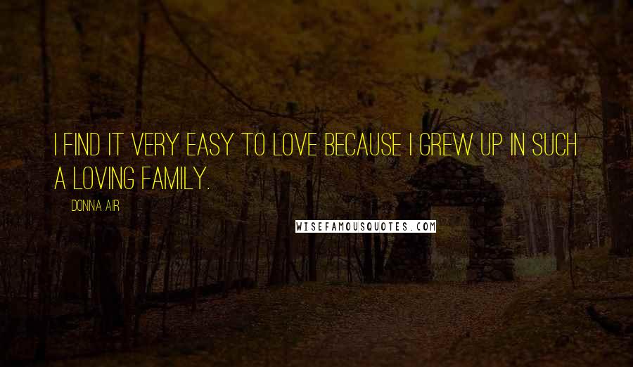 Donna Air Quotes: I find it very easy to love because I grew up in such a loving family.