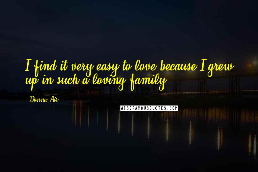 Donna Air Quotes: I find it very easy to love because I grew up in such a loving family.