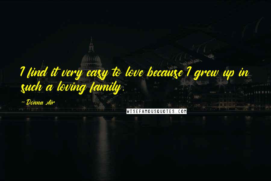 Donna Air Quotes: I find it very easy to love because I grew up in such a loving family.