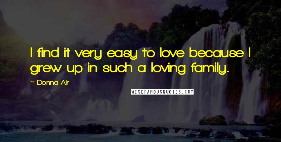 Donna Air Quotes: I find it very easy to love because I grew up in such a loving family.