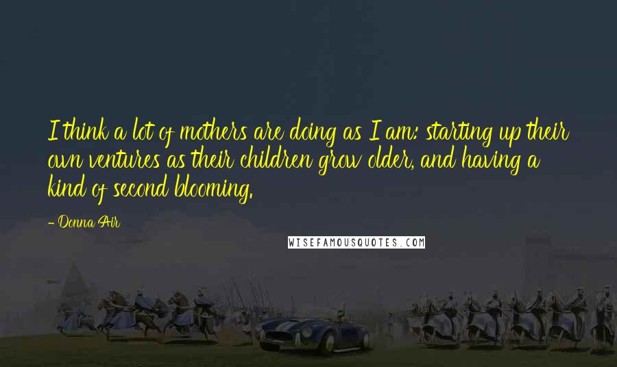 Donna Air Quotes: I think a lot of mothers are doing as I am: starting up their own ventures as their children grow older, and having a kind of second blooming.