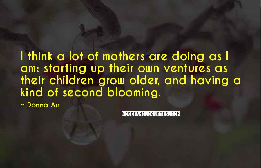 Donna Air Quotes: I think a lot of mothers are doing as I am: starting up their own ventures as their children grow older, and having a kind of second blooming.