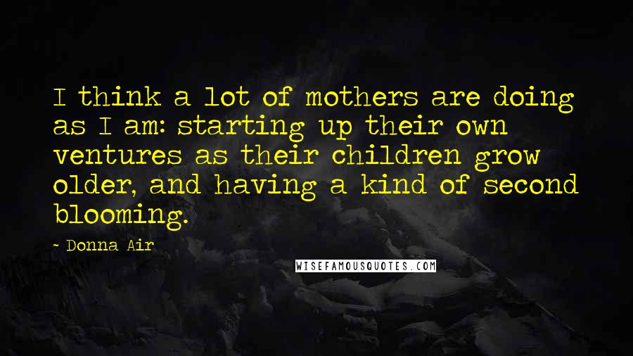 Donna Air Quotes: I think a lot of mothers are doing as I am: starting up their own ventures as their children grow older, and having a kind of second blooming.