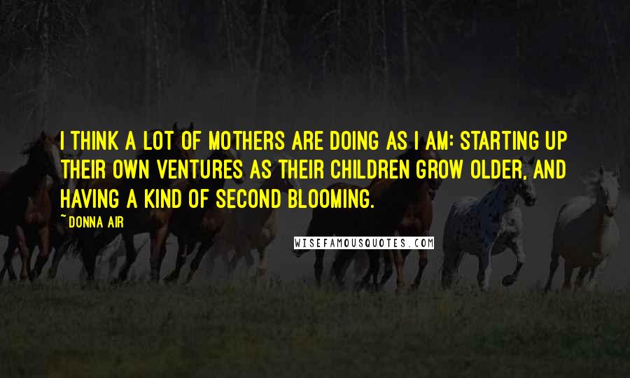 Donna Air Quotes: I think a lot of mothers are doing as I am: starting up their own ventures as their children grow older, and having a kind of second blooming.