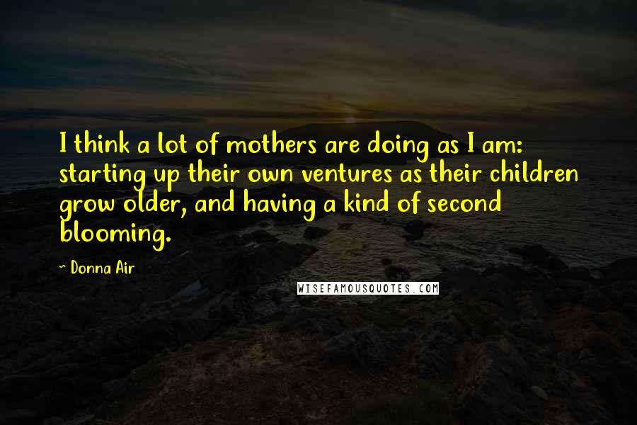 Donna Air Quotes: I think a lot of mothers are doing as I am: starting up their own ventures as their children grow older, and having a kind of second blooming.