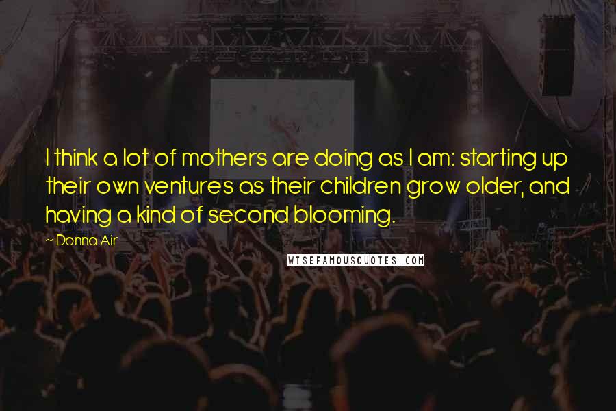 Donna Air Quotes: I think a lot of mothers are doing as I am: starting up their own ventures as their children grow older, and having a kind of second blooming.