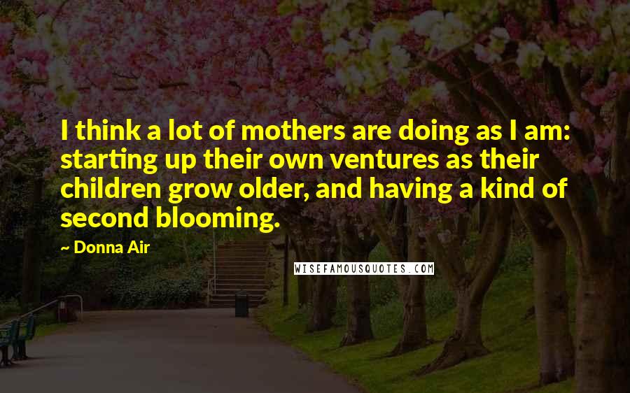 Donna Air Quotes: I think a lot of mothers are doing as I am: starting up their own ventures as their children grow older, and having a kind of second blooming.