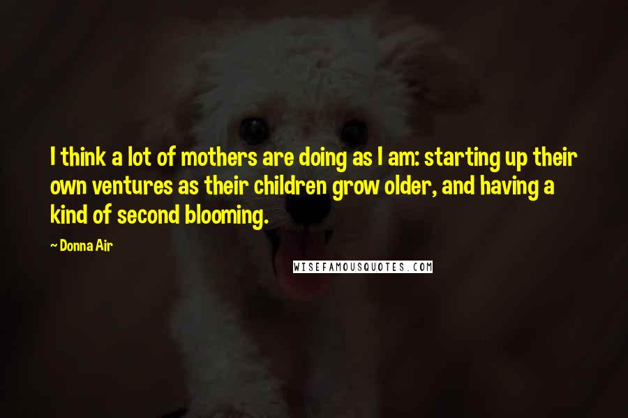 Donna Air Quotes: I think a lot of mothers are doing as I am: starting up their own ventures as their children grow older, and having a kind of second blooming.