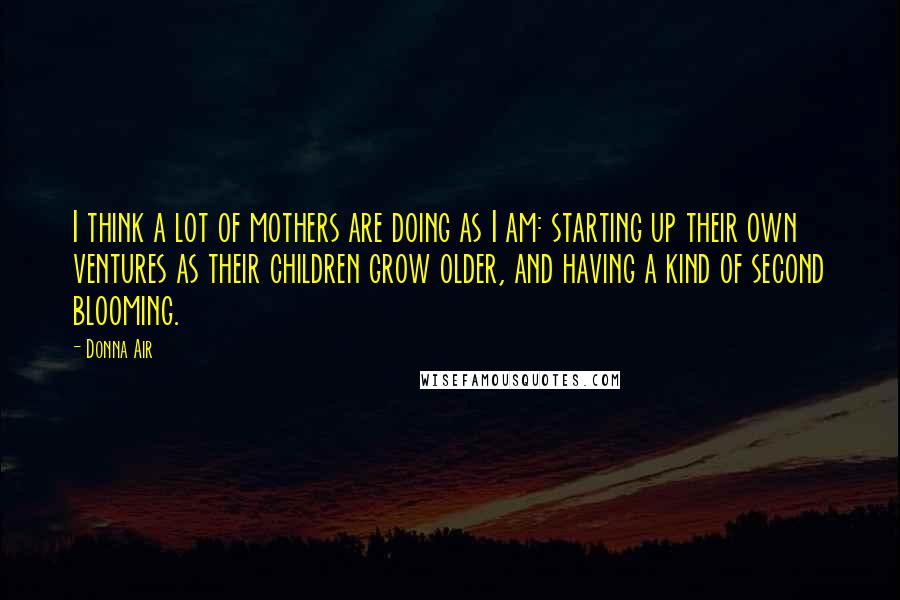 Donna Air Quotes: I think a lot of mothers are doing as I am: starting up their own ventures as their children grow older, and having a kind of second blooming.