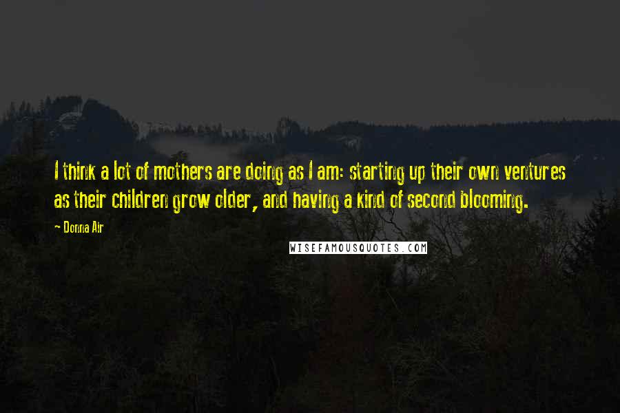 Donna Air Quotes: I think a lot of mothers are doing as I am: starting up their own ventures as their children grow older, and having a kind of second blooming.