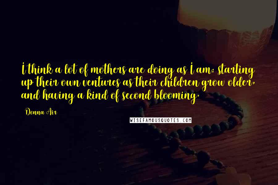 Donna Air Quotes: I think a lot of mothers are doing as I am: starting up their own ventures as their children grow older, and having a kind of second blooming.