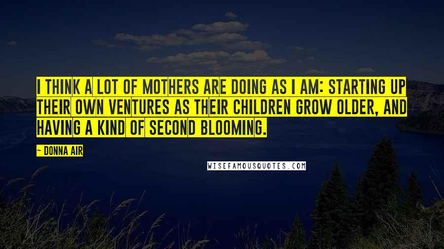 Donna Air Quotes: I think a lot of mothers are doing as I am: starting up their own ventures as their children grow older, and having a kind of second blooming.