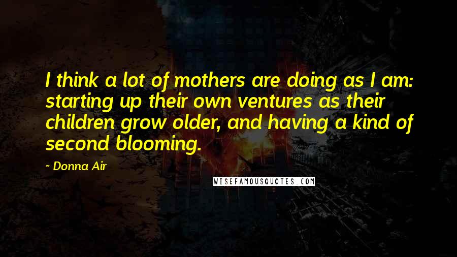 Donna Air Quotes: I think a lot of mothers are doing as I am: starting up their own ventures as their children grow older, and having a kind of second blooming.