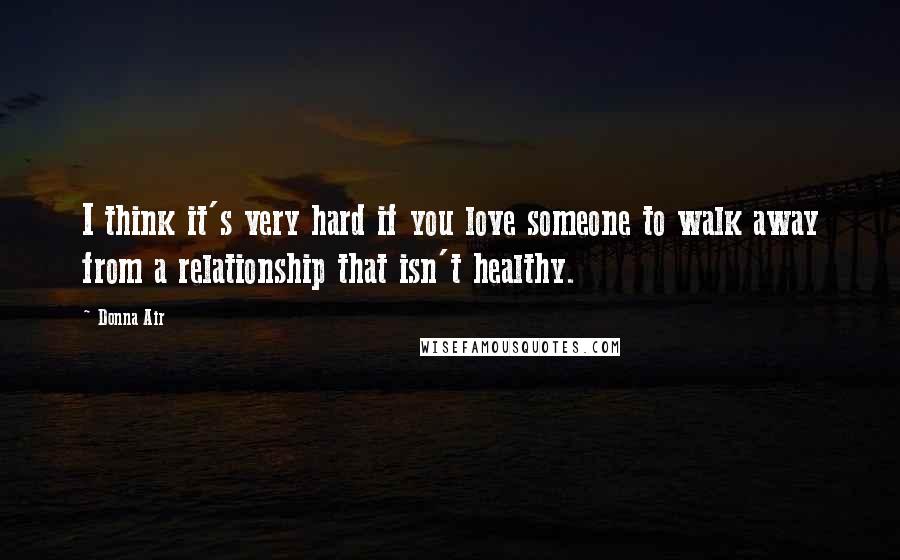 Donna Air Quotes: I think it's very hard if you love someone to walk away from a relationship that isn't healthy.