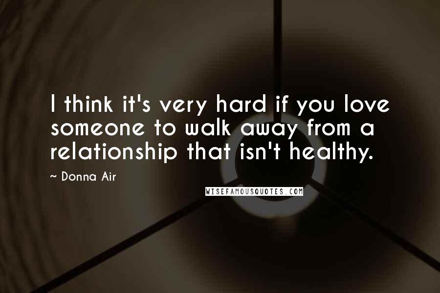 Donna Air Quotes: I think it's very hard if you love someone to walk away from a relationship that isn't healthy.