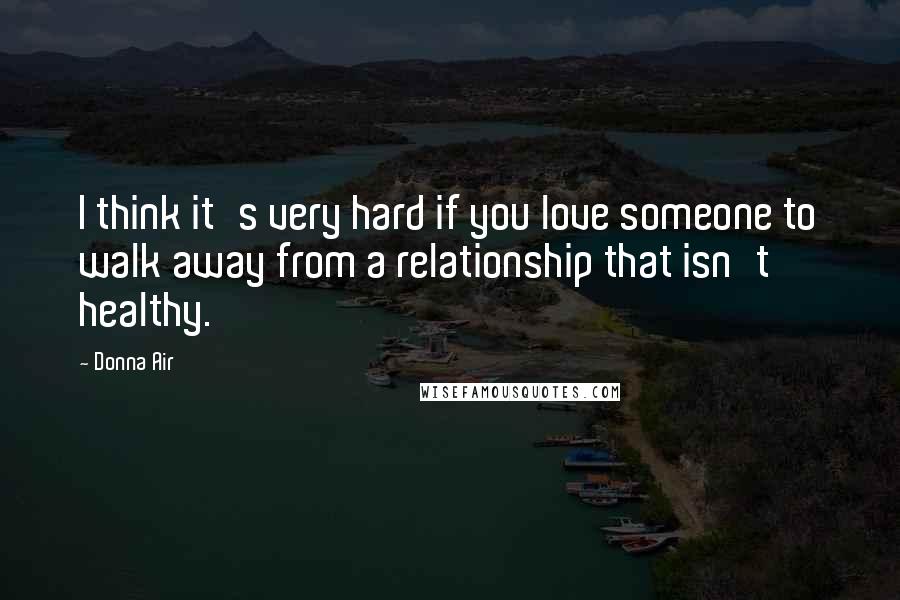 Donna Air Quotes: I think it's very hard if you love someone to walk away from a relationship that isn't healthy.