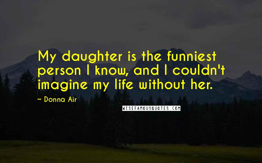 Donna Air Quotes: My daughter is the funniest person I know, and I couldn't imagine my life without her.