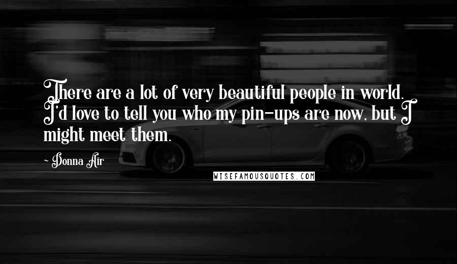 Donna Air Quotes: There are a lot of very beautiful people in world. I'd love to tell you who my pin-ups are now, but I might meet them.