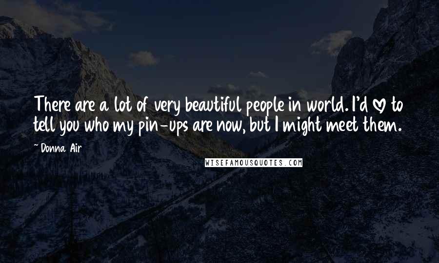 Donna Air Quotes: There are a lot of very beautiful people in world. I'd love to tell you who my pin-ups are now, but I might meet them.