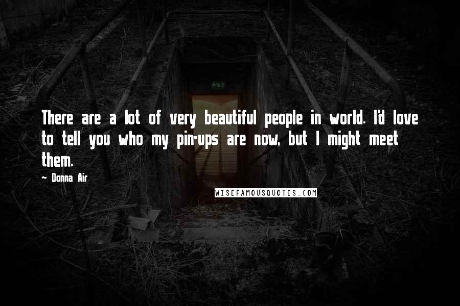 Donna Air Quotes: There are a lot of very beautiful people in world. I'd love to tell you who my pin-ups are now, but I might meet them.
