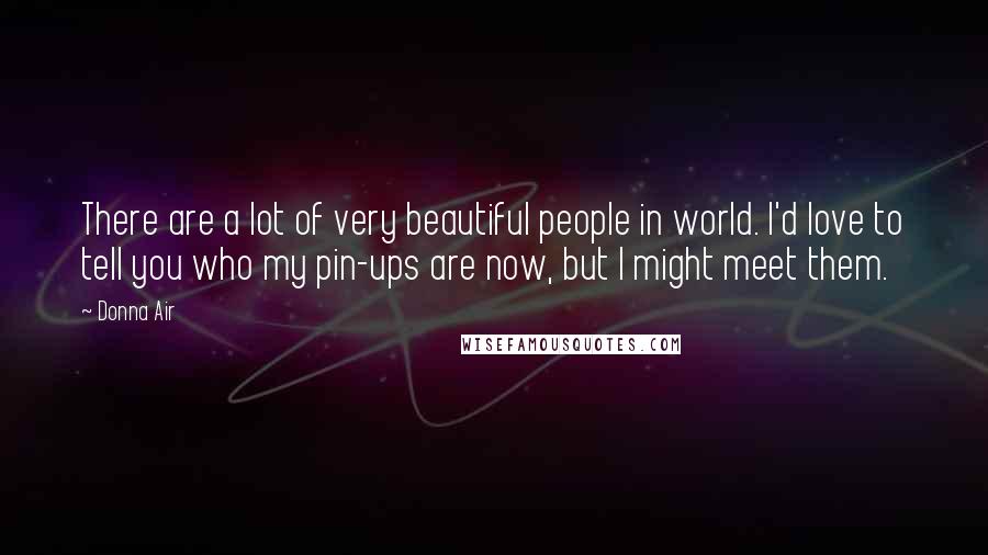 Donna Air Quotes: There are a lot of very beautiful people in world. I'd love to tell you who my pin-ups are now, but I might meet them.
