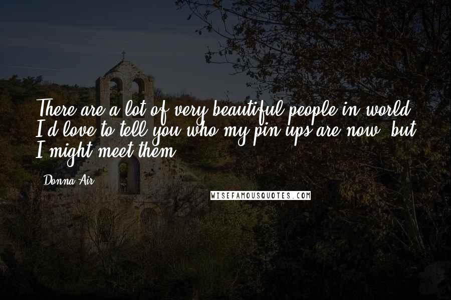 Donna Air Quotes: There are a lot of very beautiful people in world. I'd love to tell you who my pin-ups are now, but I might meet them.