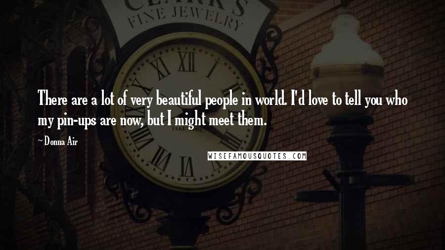 Donna Air Quotes: There are a lot of very beautiful people in world. I'd love to tell you who my pin-ups are now, but I might meet them.