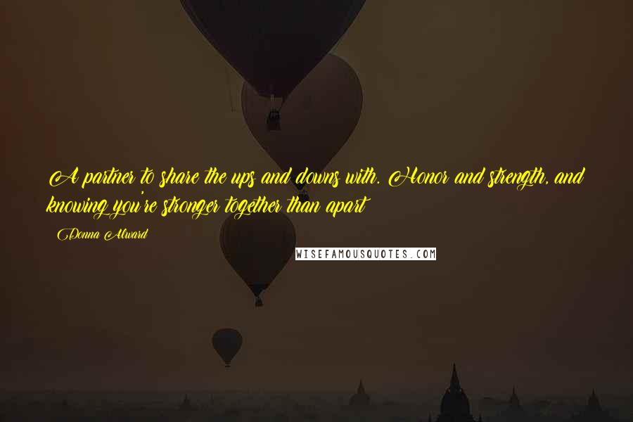 Donna Alward Quotes: A partner to share the ups and downs with. Honor and strength, and knowing you're stronger together than apart