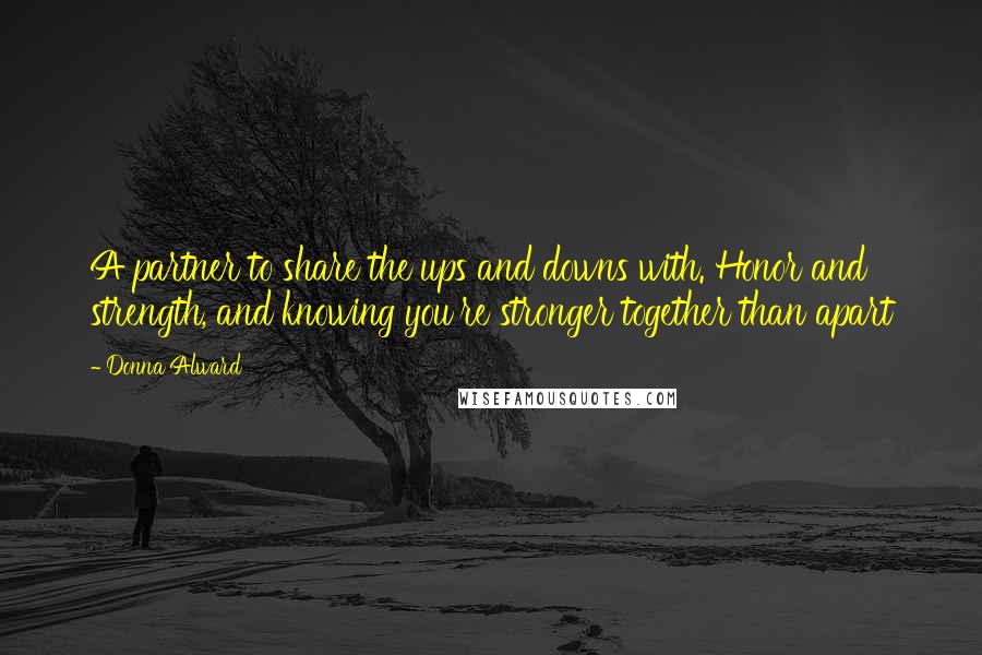 Donna Alward Quotes: A partner to share the ups and downs with. Honor and strength, and knowing you're stronger together than apart