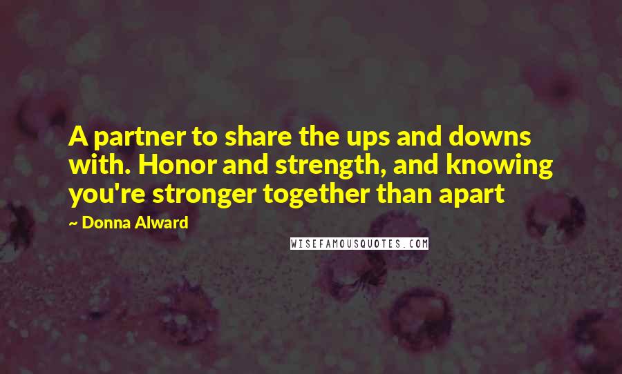 Donna Alward Quotes: A partner to share the ups and downs with. Honor and strength, and knowing you're stronger together than apart