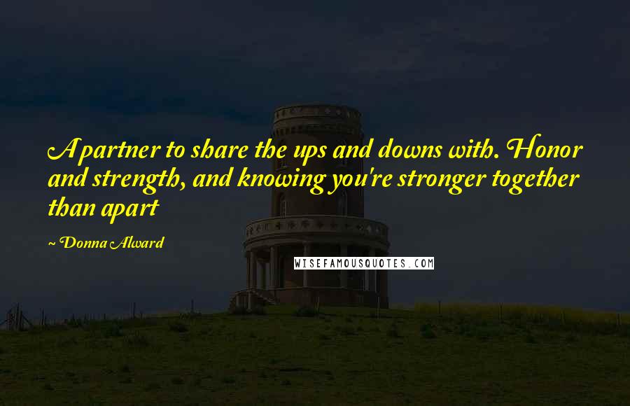 Donna Alward Quotes: A partner to share the ups and downs with. Honor and strength, and knowing you're stronger together than apart