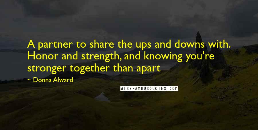 Donna Alward Quotes: A partner to share the ups and downs with. Honor and strength, and knowing you're stronger together than apart