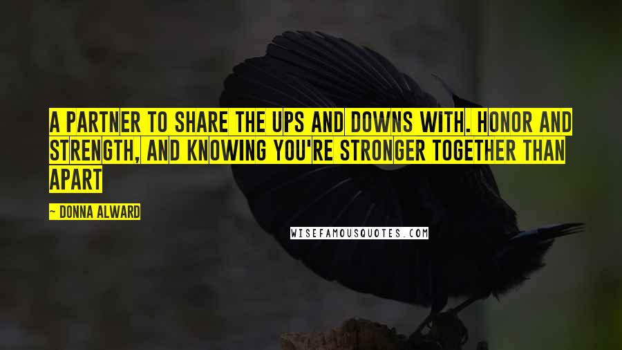 Donna Alward Quotes: A partner to share the ups and downs with. Honor and strength, and knowing you're stronger together than apart