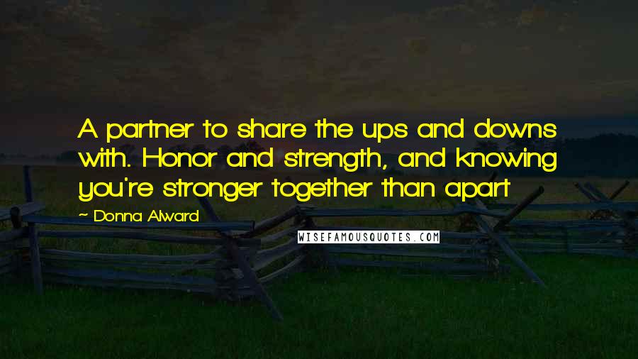 Donna Alward Quotes: A partner to share the ups and downs with. Honor and strength, and knowing you're stronger together than apart