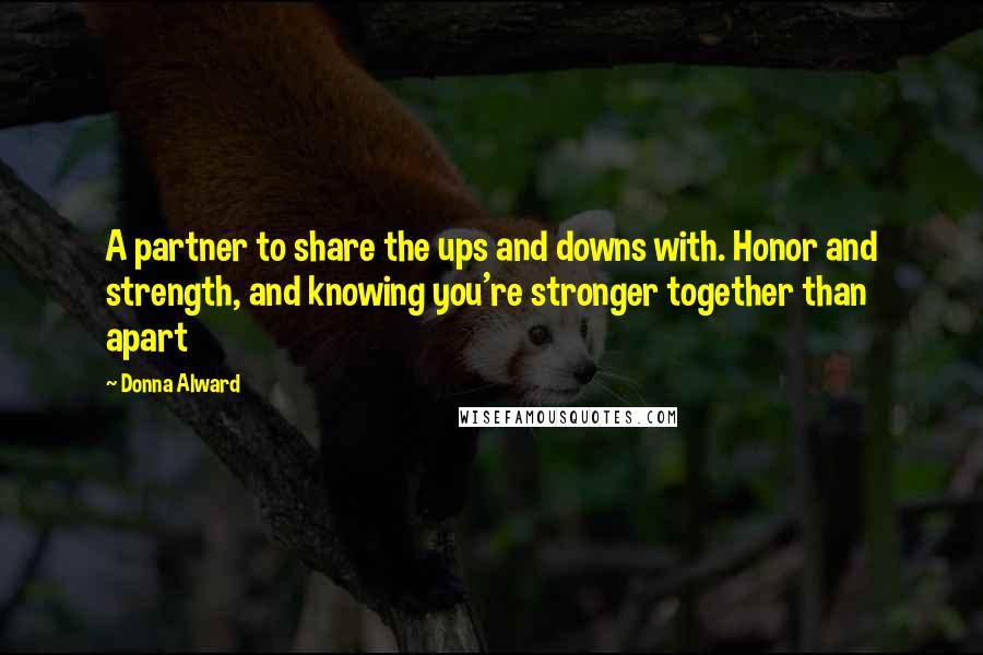 Donna Alward Quotes: A partner to share the ups and downs with. Honor and strength, and knowing you're stronger together than apart