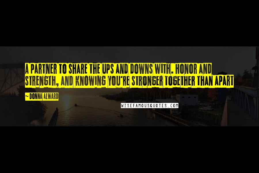 Donna Alward Quotes: A partner to share the ups and downs with. Honor and strength, and knowing you're stronger together than apart