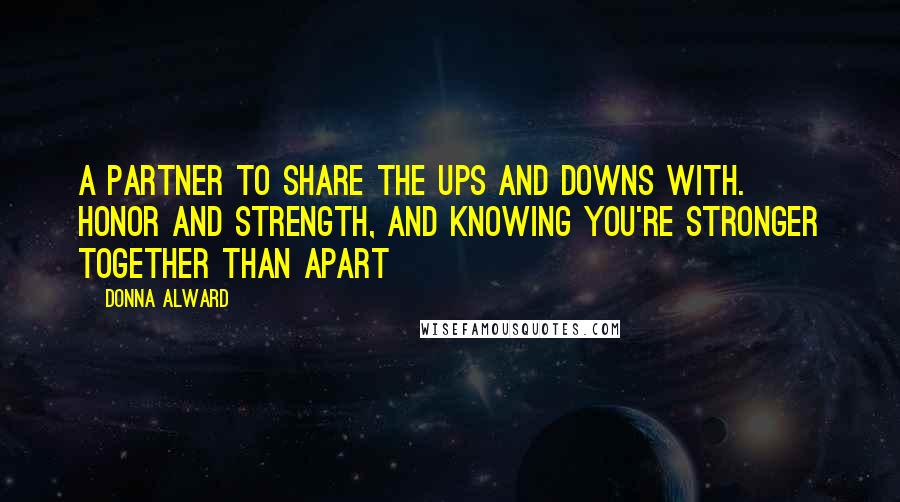 Donna Alward Quotes: A partner to share the ups and downs with. Honor and strength, and knowing you're stronger together than apart