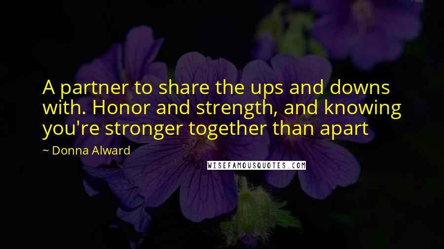 Donna Alward Quotes: A partner to share the ups and downs with. Honor and strength, and knowing you're stronger together than apart
