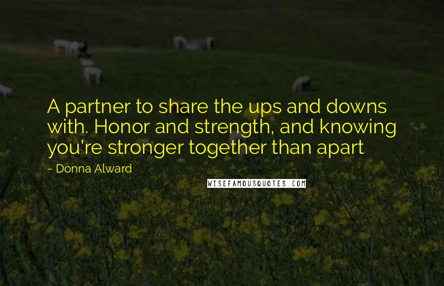 Donna Alward Quotes: A partner to share the ups and downs with. Honor and strength, and knowing you're stronger together than apart