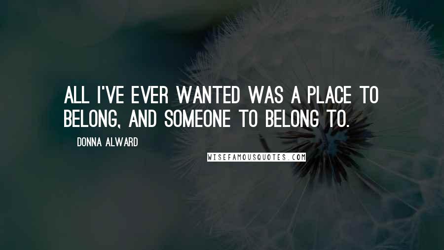 Donna Alward Quotes: All I've ever wanted was a place to belong, and someone to belong to.