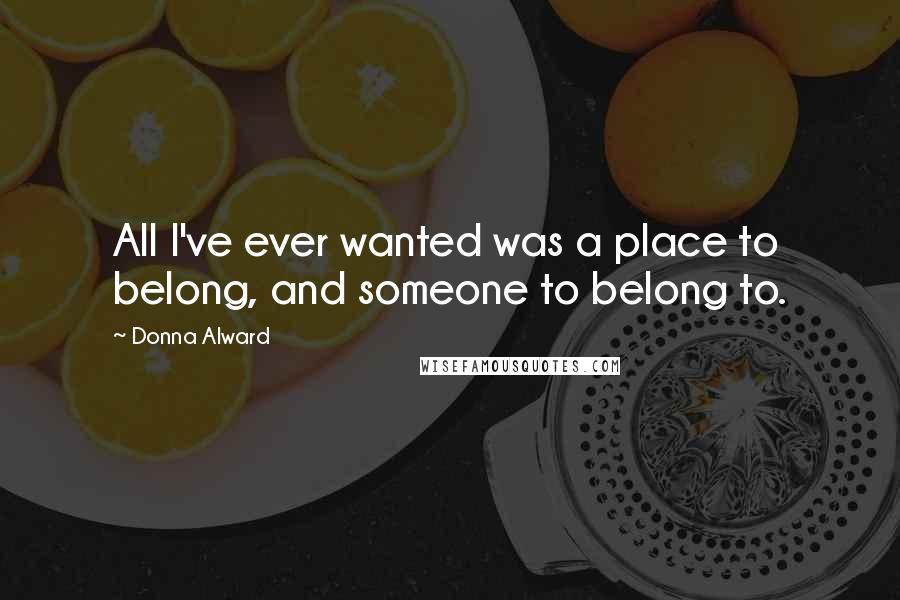 Donna Alward Quotes: All I've ever wanted was a place to belong, and someone to belong to.