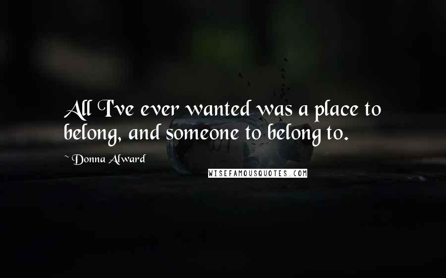 Donna Alward Quotes: All I've ever wanted was a place to belong, and someone to belong to.