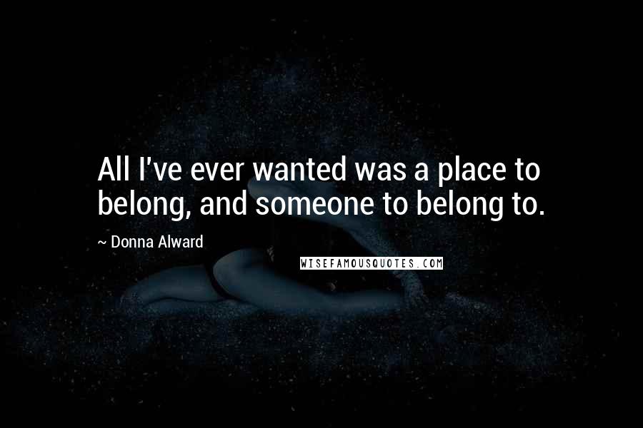 Donna Alward Quotes: All I've ever wanted was a place to belong, and someone to belong to.