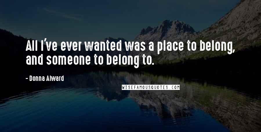 Donna Alward Quotes: All I've ever wanted was a place to belong, and someone to belong to.