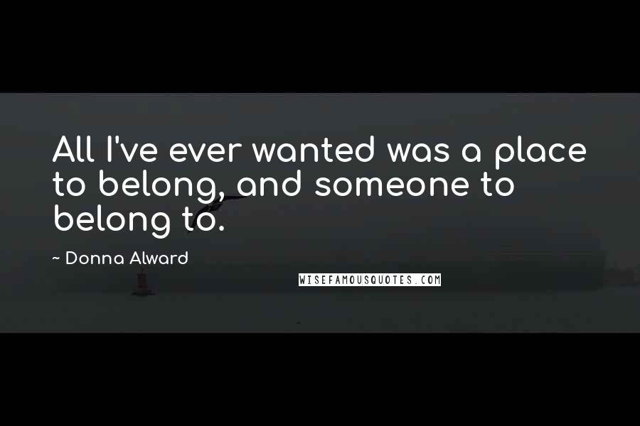 Donna Alward Quotes: All I've ever wanted was a place to belong, and someone to belong to.