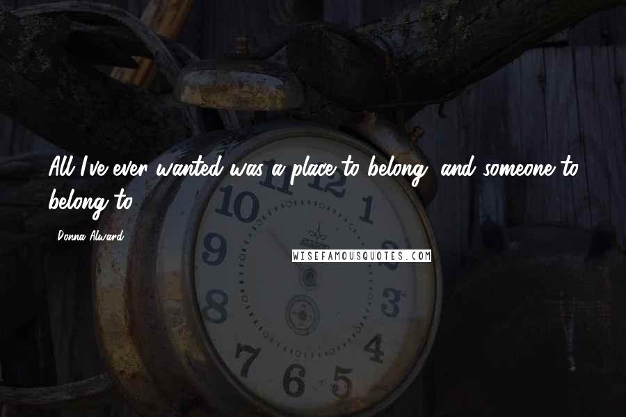 Donna Alward Quotes: All I've ever wanted was a place to belong, and someone to belong to.