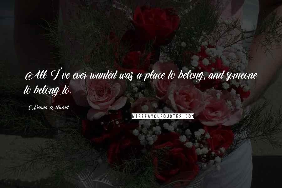 Donna Alward Quotes: All I've ever wanted was a place to belong, and someone to belong to.