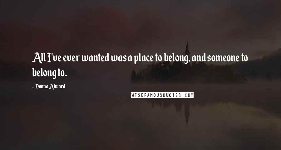 Donna Alward Quotes: All I've ever wanted was a place to belong, and someone to belong to.